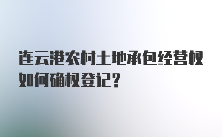 连云港农村土地承包经营权如何确权登记？