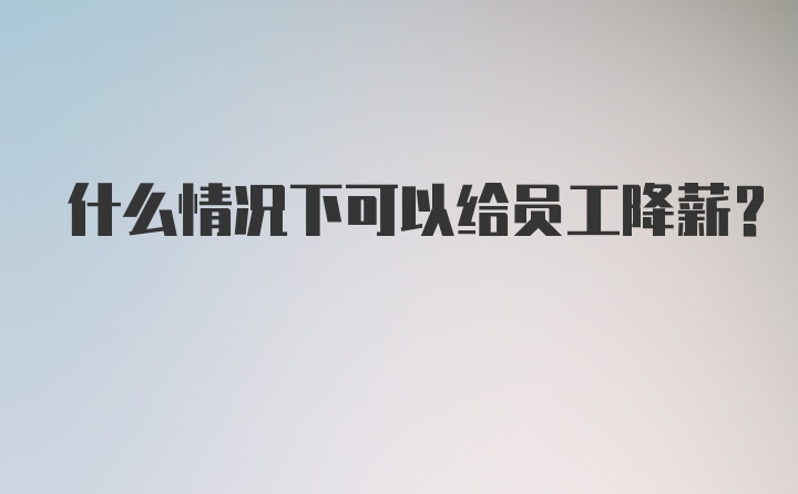 什么情况下可以给员工降薪?