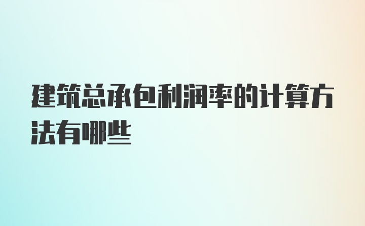 建筑总承包利润率的计算方法有哪些