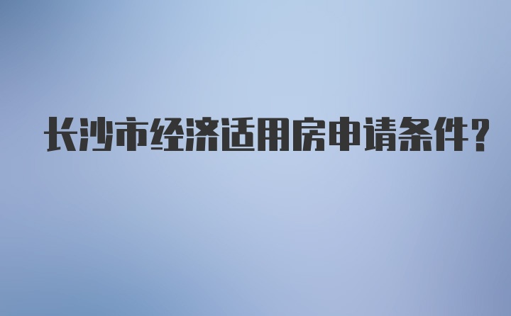 长沙市经济适用房申请条件？