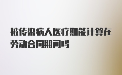 被传染病人医疗期能计算在劳动合同期间吗