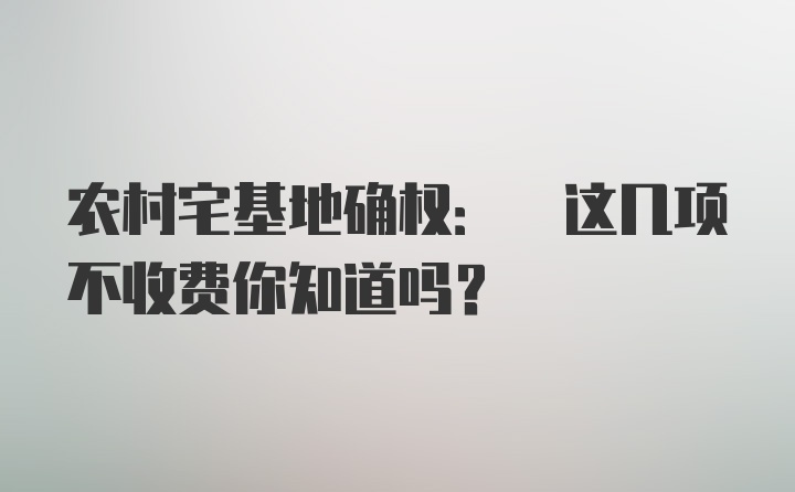 农村宅基地确权: 这几项不收费你知道吗？