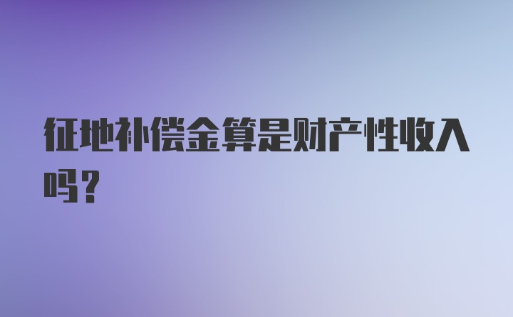 征地补偿金算是财产性收入吗？