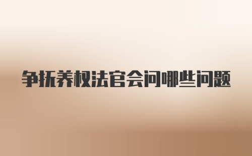 争抚养权法官会问哪些问题