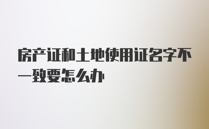 房产证和土地使用证名字不一致要怎么办