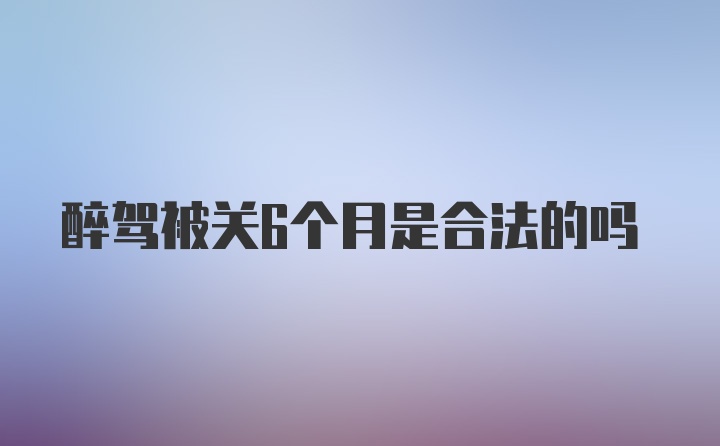 醉驾被关6个月是合法的吗