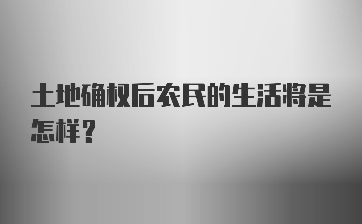 土地确权后农民的生活将是怎样？