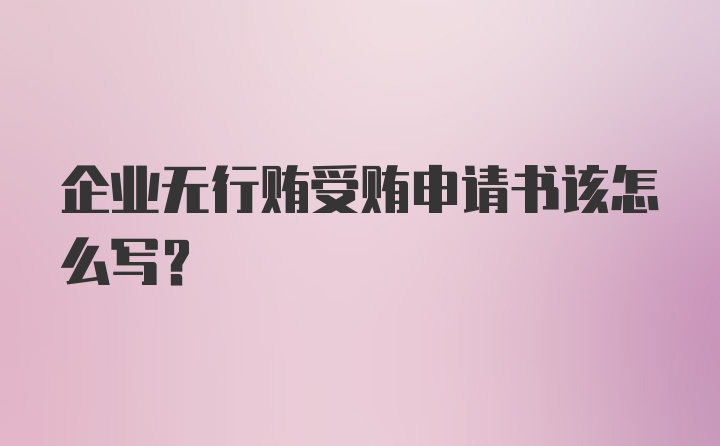 企业无行贿受贿申请书该怎么写？