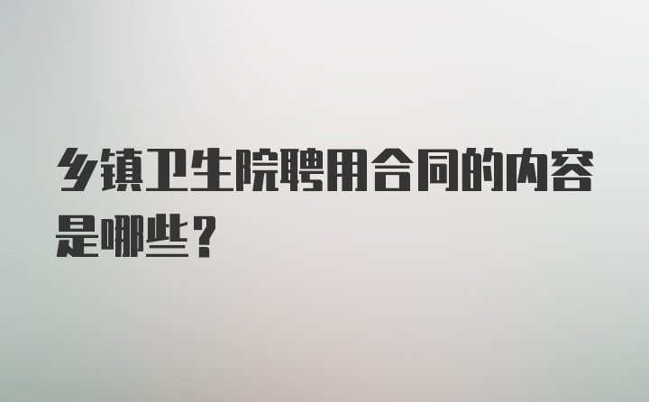 乡镇卫生院聘用合同的内容是哪些？