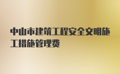 中山市建筑工程安全文明施工措施管理费