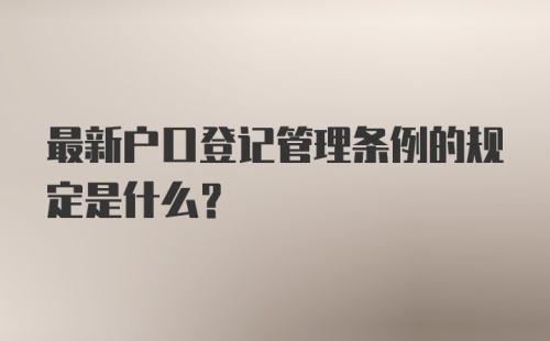 最新户口登记管理条例的规定是什么？