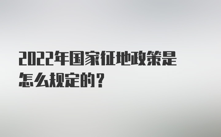 2022年国家征地政策是怎么规定的？