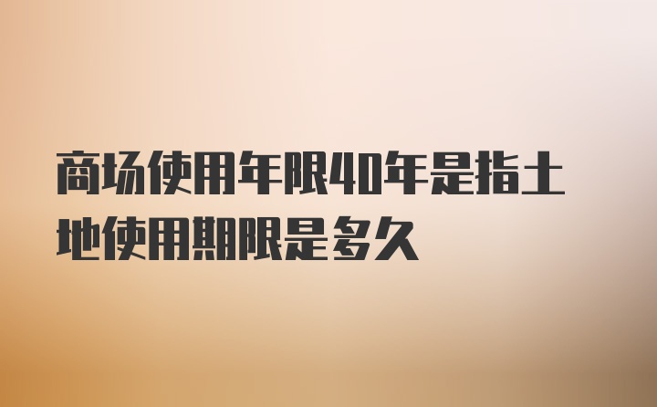 商场使用年限40年是指土地使用期限是多久