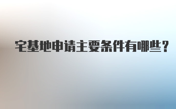 宅基地申请主要条件有哪些？