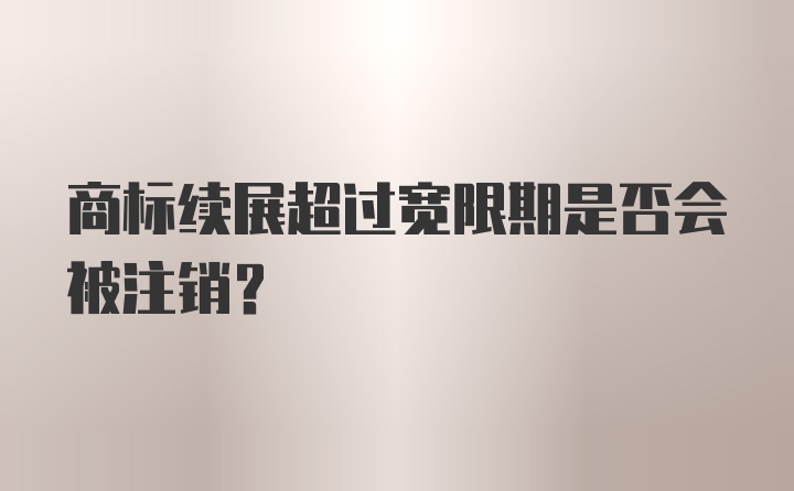 商标续展超过宽限期是否会被注销？