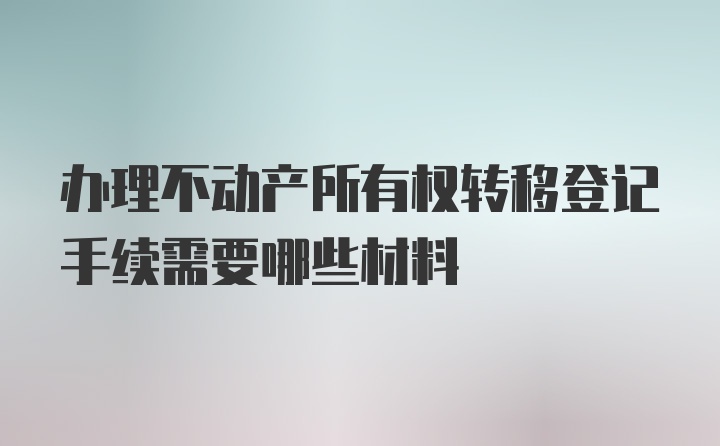 办理不动产所有权转移登记手续需要哪些材料