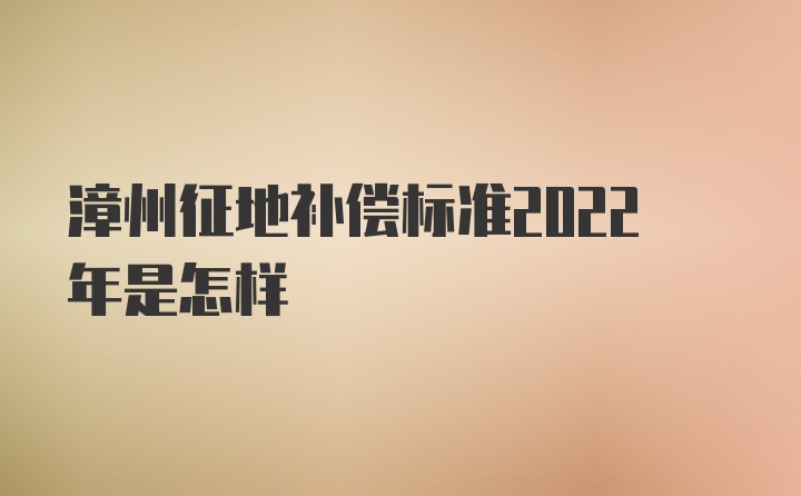 漳州征地补偿标准2022年是怎样