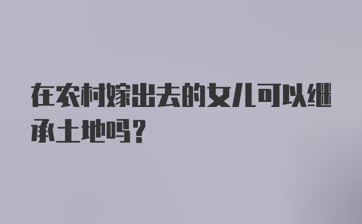 在农村嫁出去的女儿可以继承土地吗？