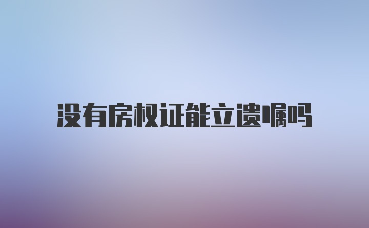 没有房权证能立遗嘱吗