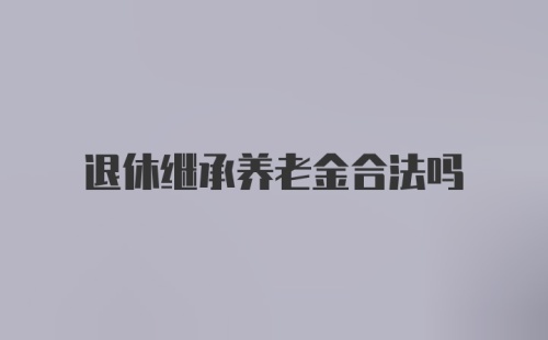 退休继承养老金合法吗