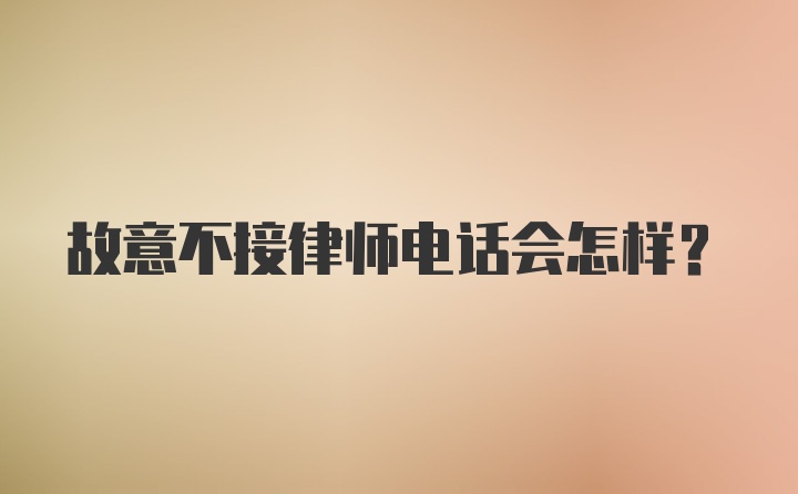 故意不接律师电话会怎样？