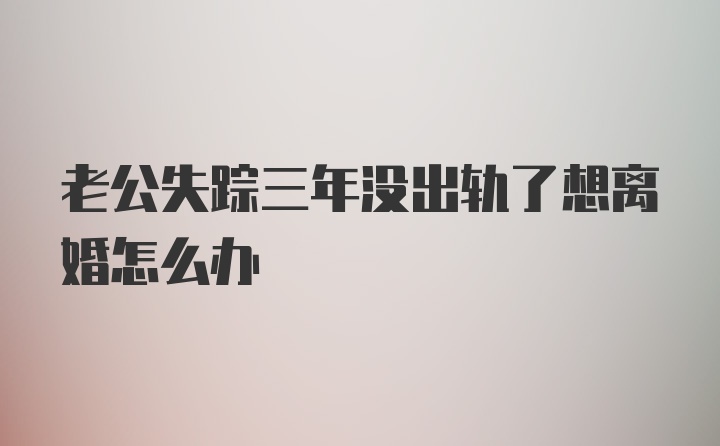 老公失踪三年没出轨了想离婚怎么办