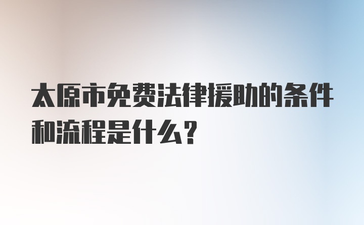 太原市免费法律援助的条件和流程是什么？