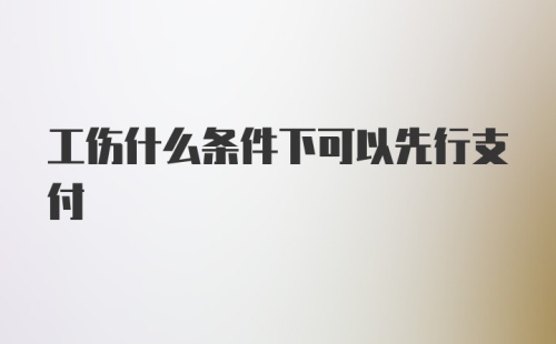 工伤什么条件下可以先行支付