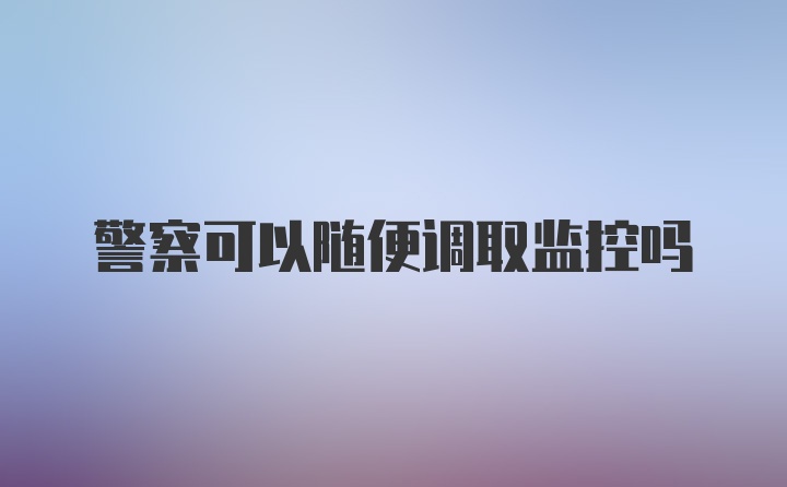 警察可以随便调取监控吗