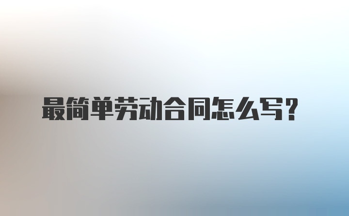 最简单劳动合同怎么写？