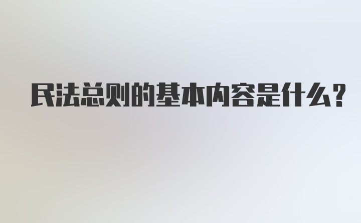 民法总则的基本内容是什么？