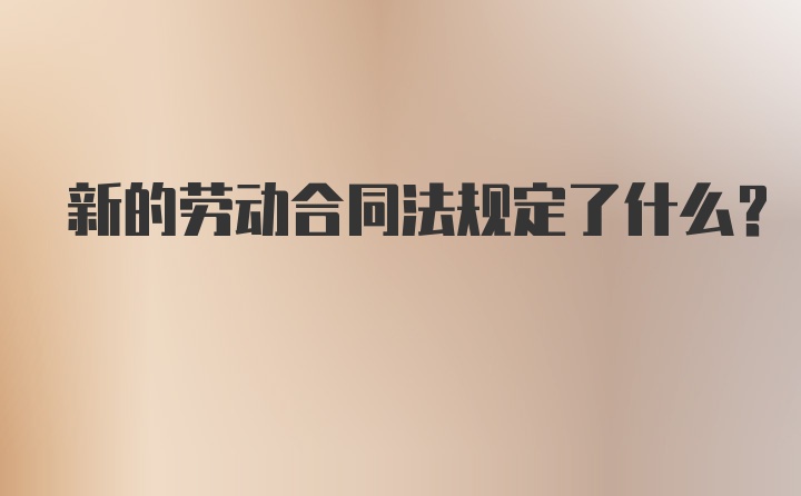 新的劳动合同法规定了什么？