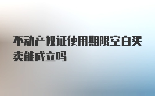 不动产权证使用期限空白买卖能成立吗