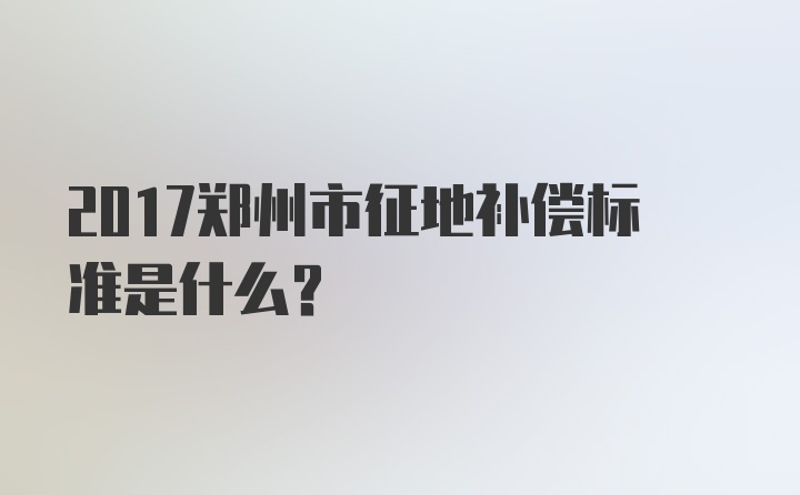 2017郑州市征地补偿标准是什么？
