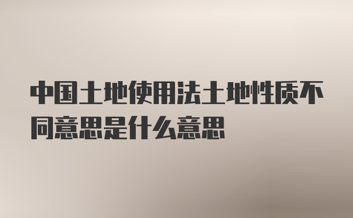 中国土地使用法土地性质不同意思是什么意思