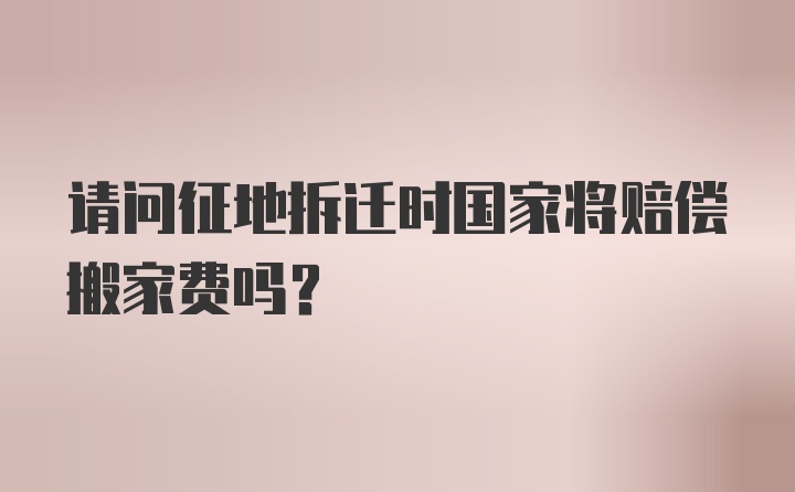 请问征地拆迁时国家将赔偿搬家费吗？