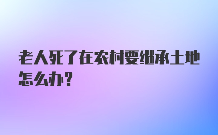 老人死了在农村要继承土地怎么办？