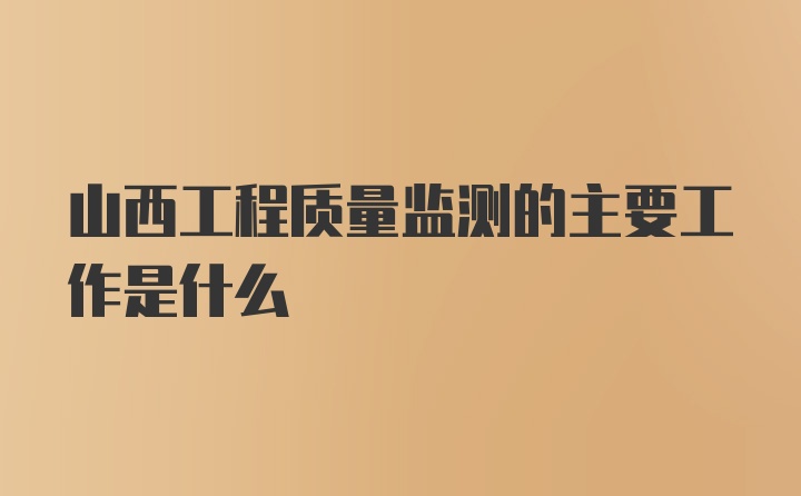 山西工程质量监测的主要工作是什么