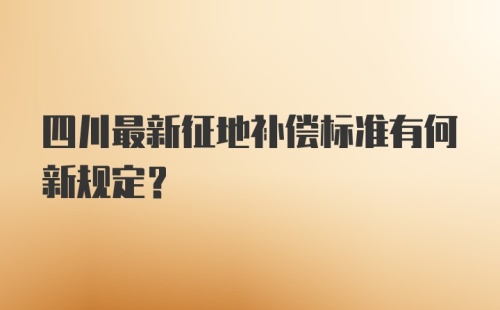 四川最新征地补偿标准有何新规定?