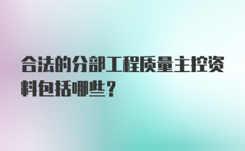 合法的分部工程质量主控资料包括哪些?