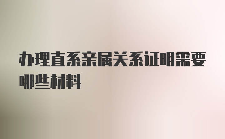 办理直系亲属关系证明需要哪些材料