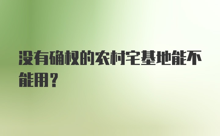 没有确权的农村宅基地能不能用？