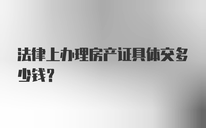 法律上办理房产证具体交多少钱？