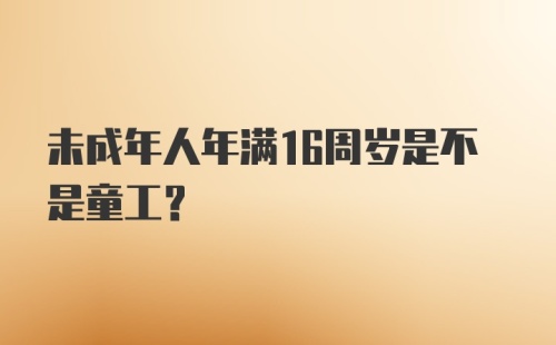 未成年人年满16周岁是不是童工？