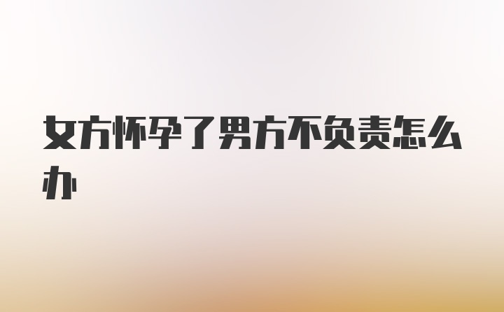 女方怀孕了男方不负责怎么办