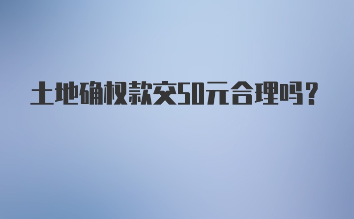 土地确权款交50元合理吗?