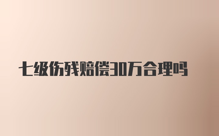 七级伤残赔偿30万合理吗