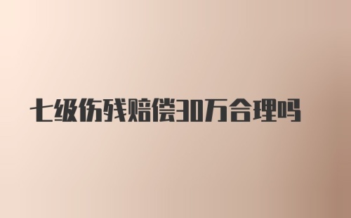 七级伤残赔偿30万合理吗