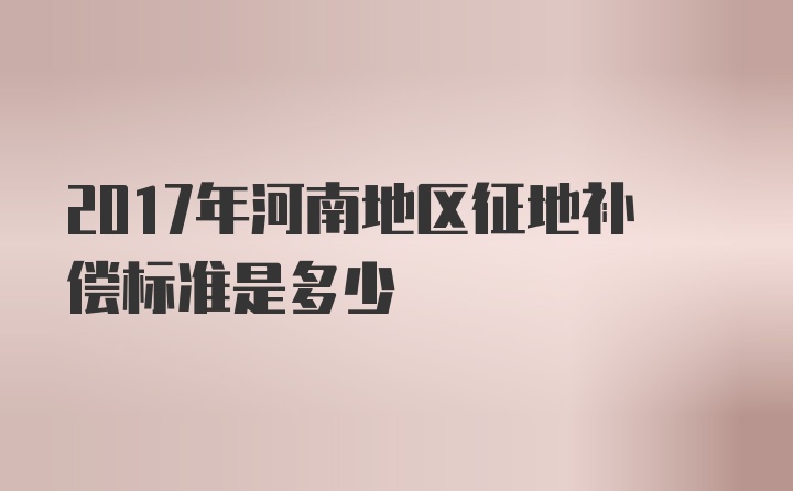 2017年河南地区征地补偿标准是多少