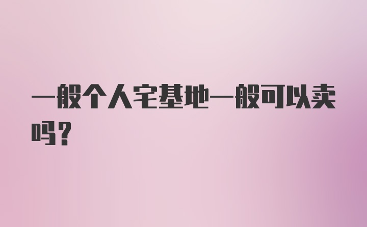 一般个人宅基地一般可以卖吗？